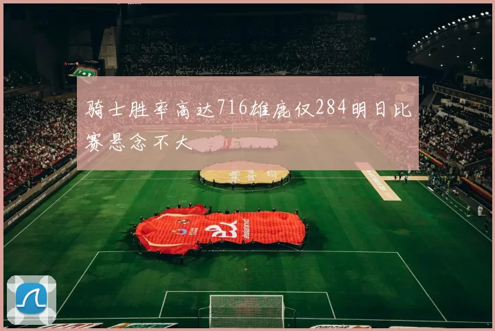 骑士胜率高达716雄鹿仅284明日比赛悬念不大