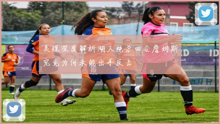 美媒深度解析湖人绝杀回合詹姆斯究竟为何未能出手反击