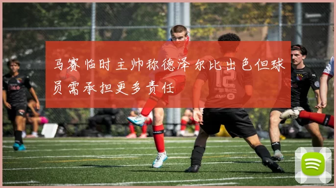 马赛临时主帅称德泽尔比出色但球员需承担更多责任