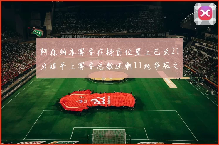 阿森纳本赛季在榜首位置上已丢21分追平上赛季总数还剩11轮争冠之路艰难