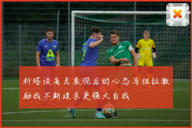 科塔谈高光表现后的心态马祖拉激励我不断追求更强大自我