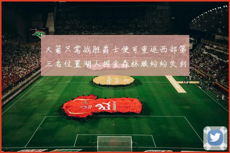 火箭只需战胜爵士便可重返西部第三名位置湖人掘金森林狼纷纷失利