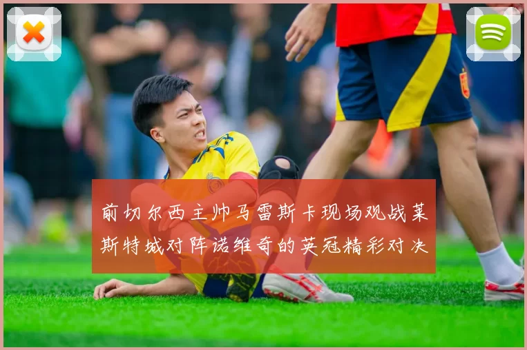 前切尔西主帅马雷斯卡现场观战莱斯特城对阵诺维奇的英冠精彩对决