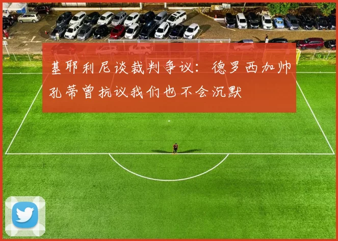 基耶利尼谈裁判争议：德罗西加帅孔蒂曾抗议我们也不会沉默