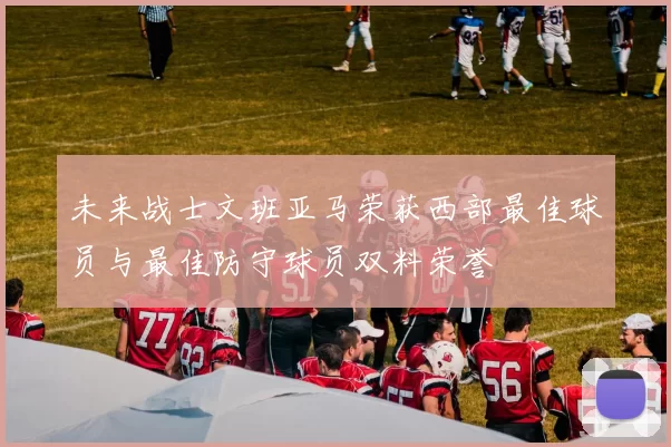 未来战士文班亚马荣获西部最佳球员与最佳防守球员双料荣誉