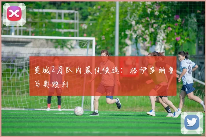 曼城2月队内最佳候选：格伊多纳鲁马奥赖利