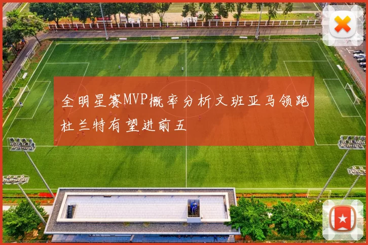 全明星赛MVP概率分析文班亚马领跑杜兰特有望进前五