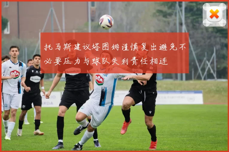 托马斯建议塔图姆谨慎复出避免不必要压力与球队失利责任相连