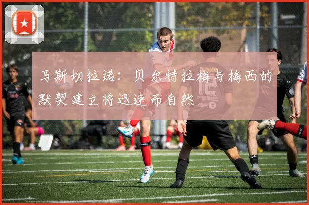 马斯切拉诺：贝尔特拉梅与梅西的默契建立将迅速而自然
