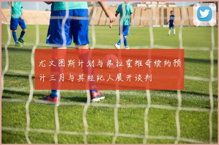 尤文图斯计划与弗拉霍维奇续约预计三月与其经纪人展开谈判