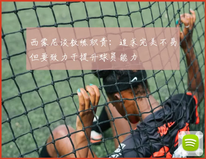 西蒙尼谈教练职责：追求完美不易但要致力于提升球员能力