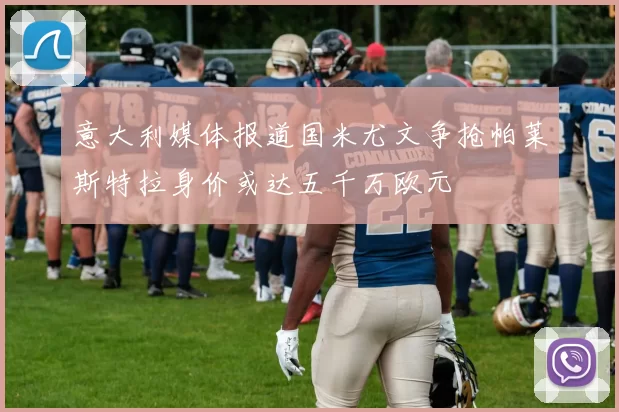意大利媒体报道国米尤文争抢帕莱斯特拉身价或达五千万欧元