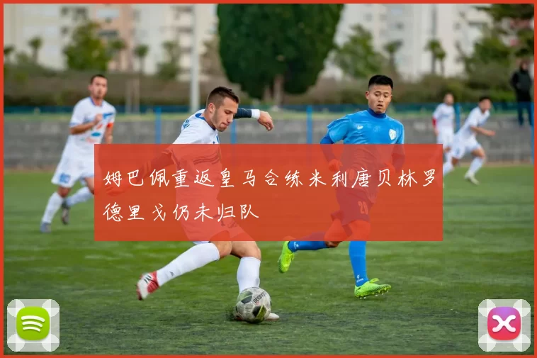 姆巴佩重返皇马合练米利唐贝林罗德里戈仍未归队