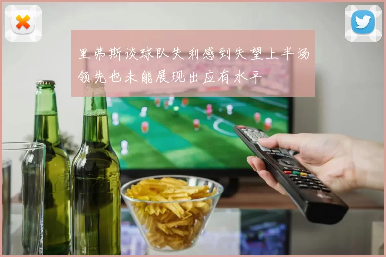里弗斯谈球队失利感到失望上半场领先也未能展现出应有水平