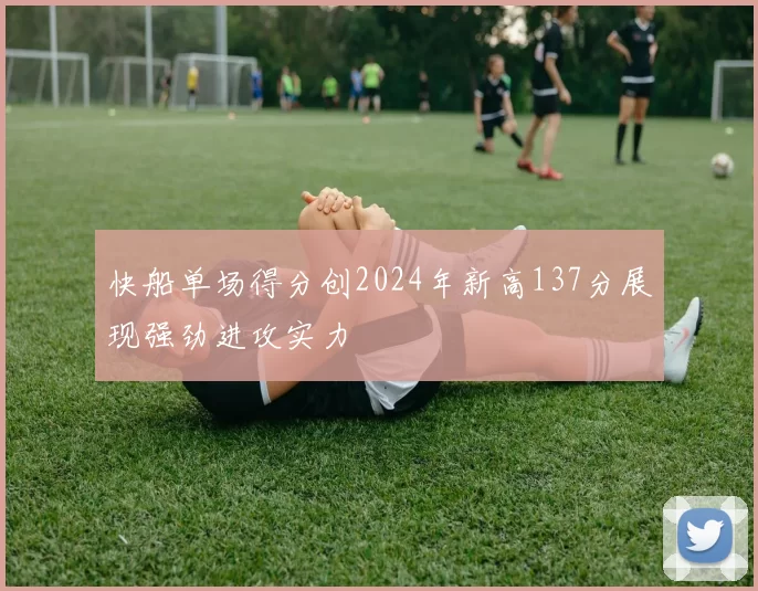 快船单场得分创2024年新高137分展现强劲进攻实力