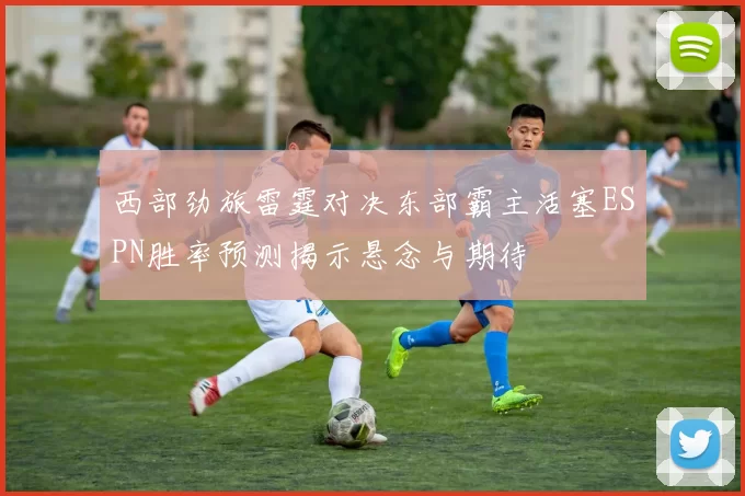 西部劲旅雷霆对决东部霸主活塞ESPN胜率预测揭示悬念与期待