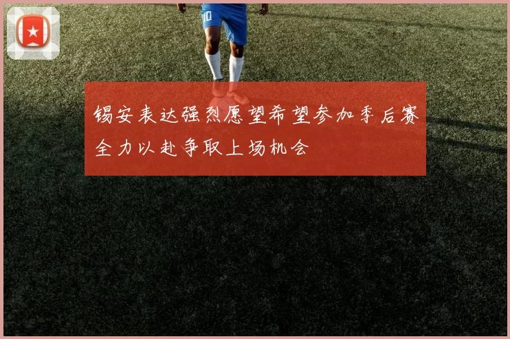 锡安表达强烈愿望希望参加季后赛全力以赴争取上场机会