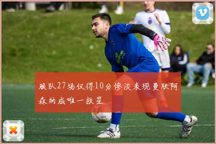 狼队27场仅得10分惨淡表现曼联阿森纳成唯一救星
