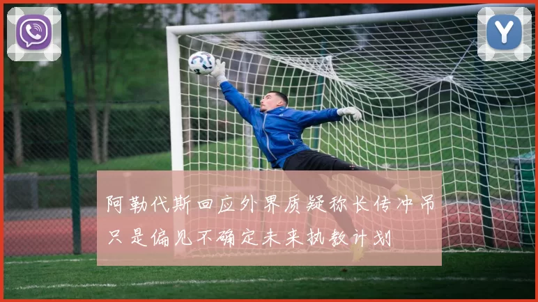 阿勒代斯回应外界质疑称长传冲吊只是偏见不确定未来执教计划