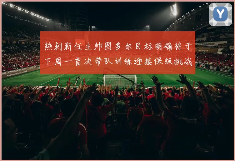 热刺新任主帅图多尔目标明确将于下周一首次带队训练迎接保级挑战