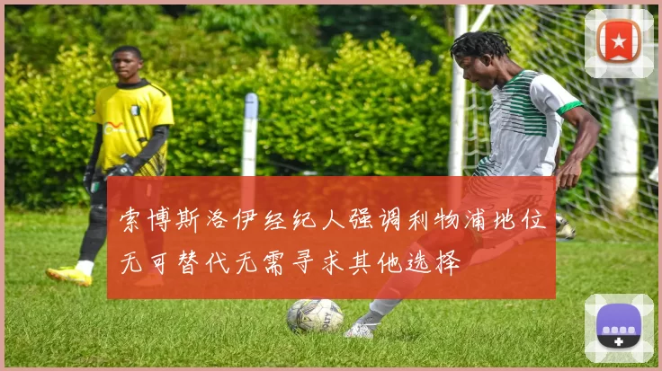 索博斯洛伊经纪人强调利物浦地位无可替代无需寻求其他选择