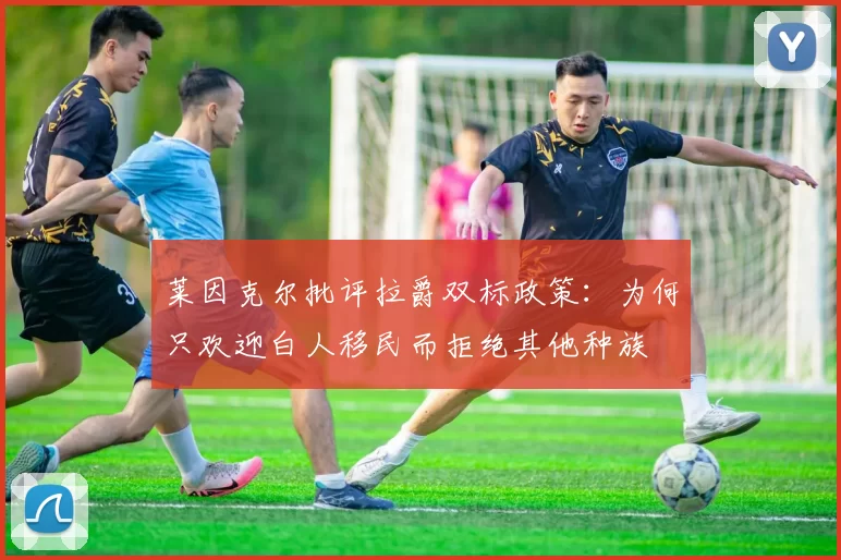莱因克尔批评拉爵双标政策：为何只欢迎白人移民而拒绝其他种族