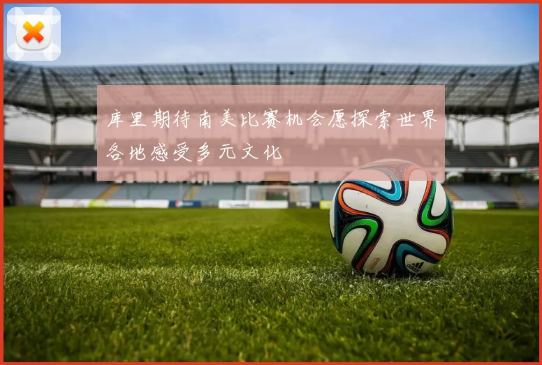 库里期待南美比赛机会愿探索世界各地感受多元文化