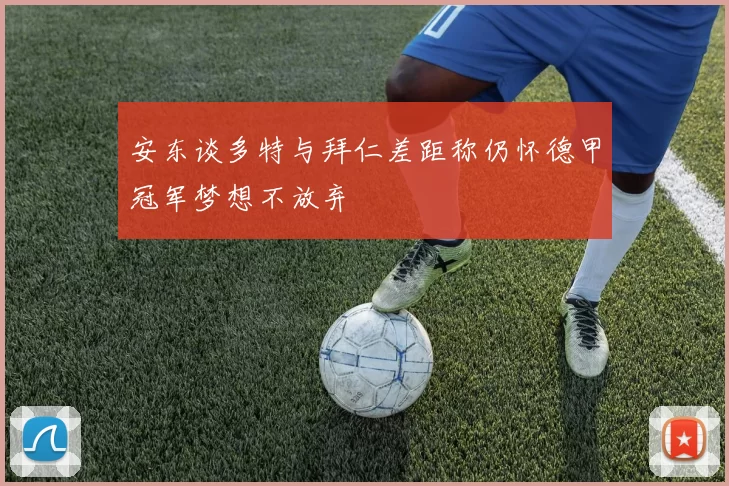 安东谈多特与拜仁差距称仍怀德甲冠军梦想不放弃