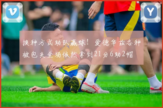 换种方式助队赢球！爱德华兹各种被包夹全场依然拿到21分6助2帽