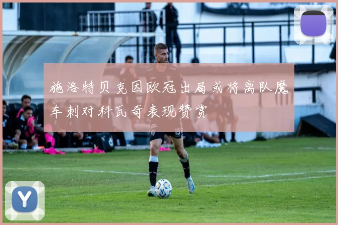 施洛特贝克因欧冠出局或将离队魔车刺对科瓦奇表现赞赏
