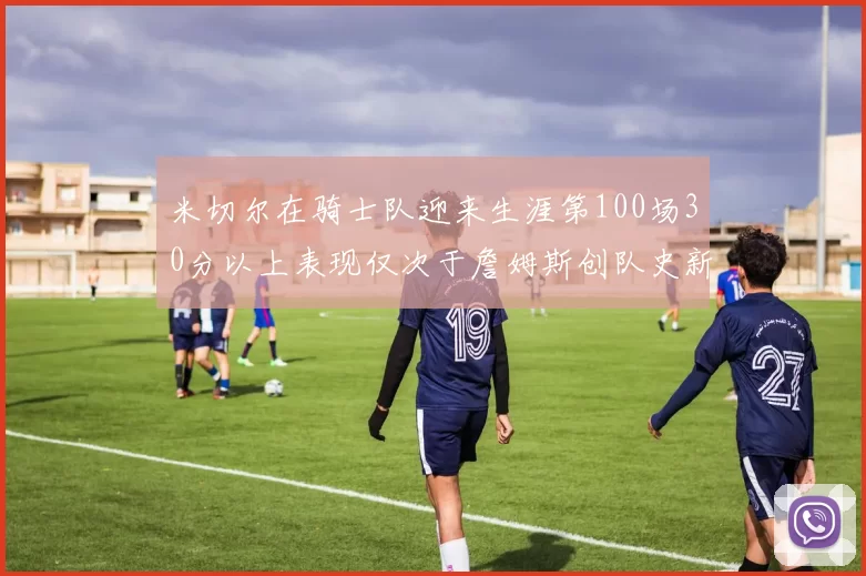 米切尔在骑士队迎来生涯第100场30分以上表现仅次于詹姆斯创队史新纪录