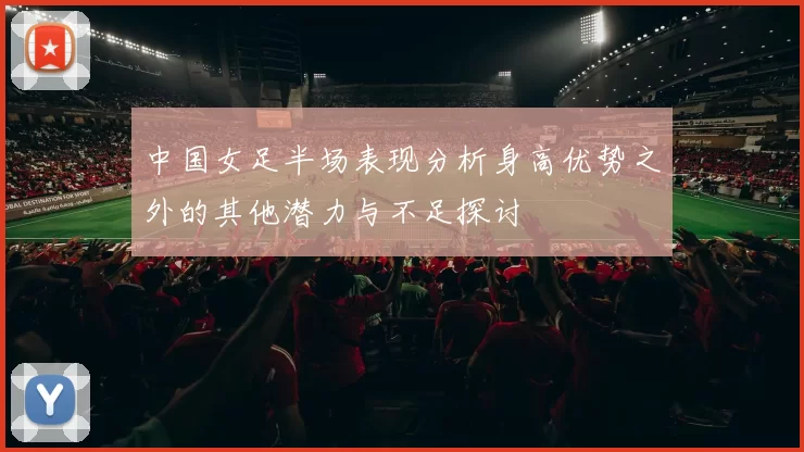 中国女足半场表现分析身高优势之外的其他潜力与不足探讨