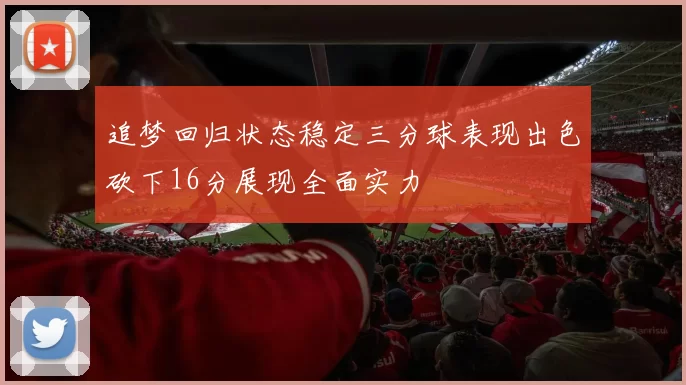 追梦回归状态稳定三分球表现出色砍下16分展现全面实力