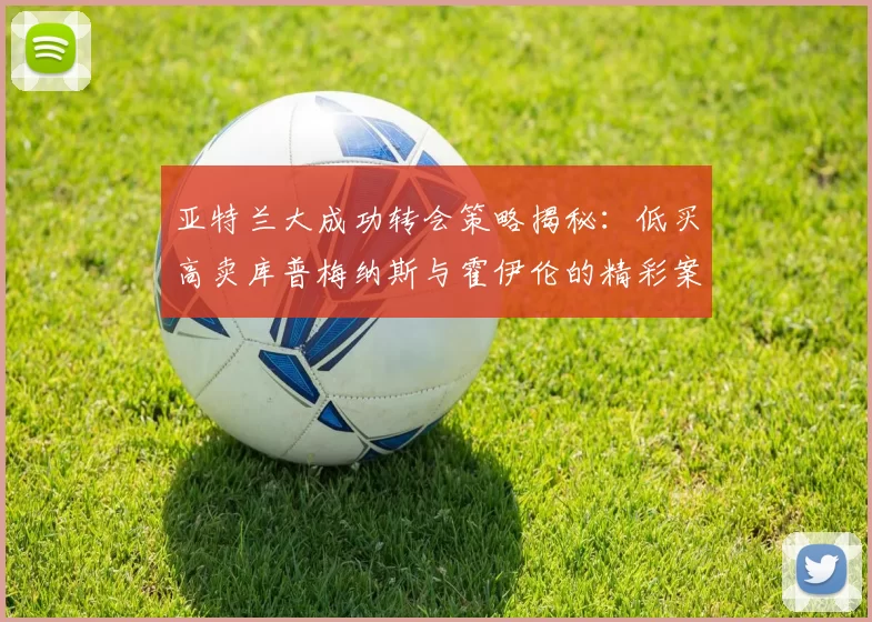 亚特兰大成功转会策略揭秘：低买高卖库普梅纳斯与霍伊伦的精彩案例