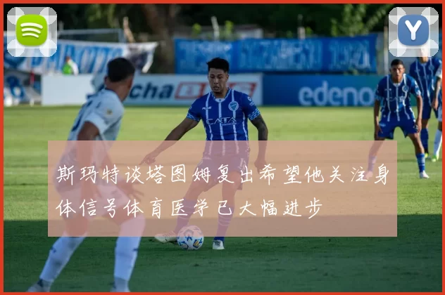 斯玛特谈塔图姆复出希望他关注身体信号体育医学已大幅进步