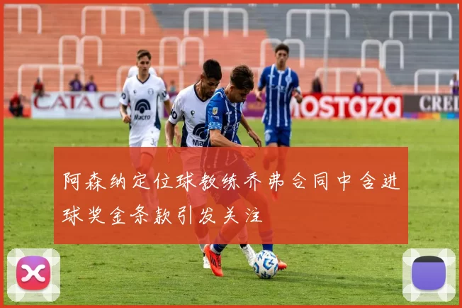 阿森纳定位球教练乔弗合同中含进球奖金条款引发关注