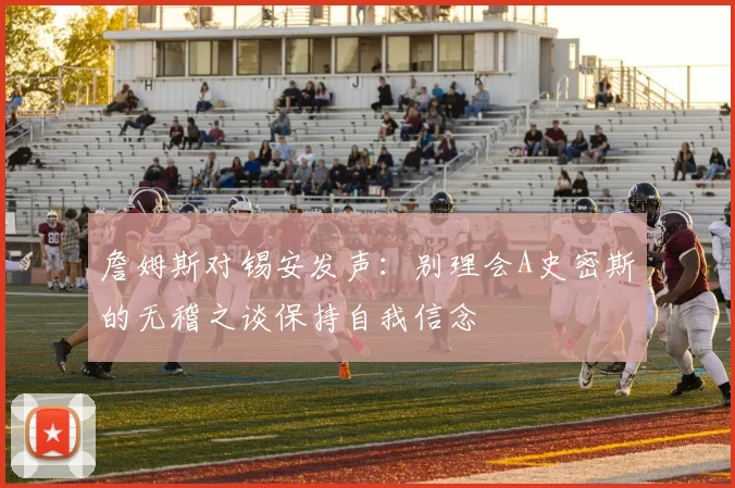 詹姆斯对锡安发声：别理会A史密斯的无稽之谈保持自我信念