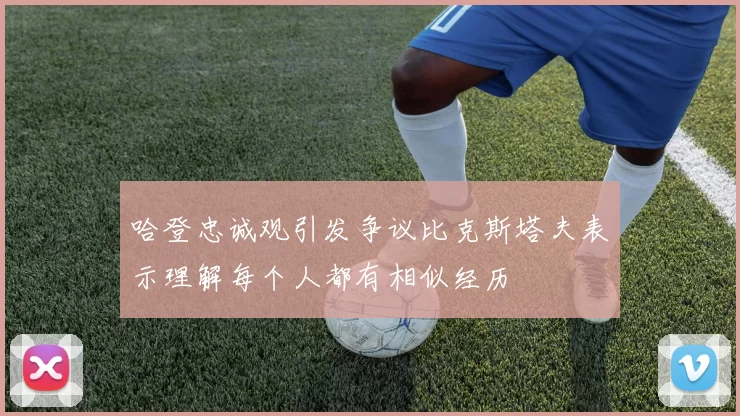 哈登忠诚观引发争议比克斯塔夫表示理解每个人都有相似经历
