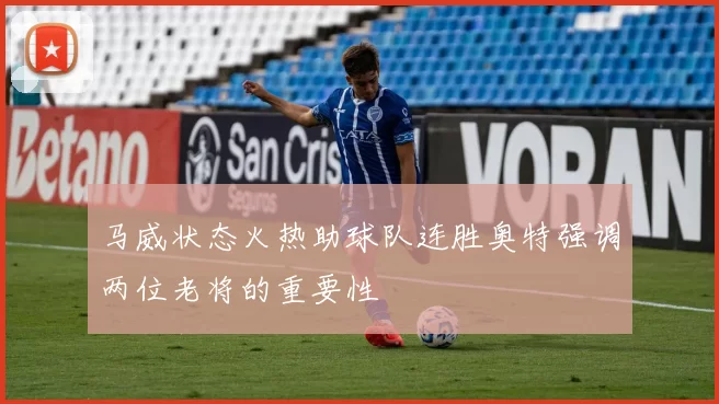 马威状态火热助球队连胜奥特强调两位老将的重要性
